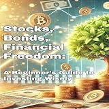 Stocks, Bonds, and Financial Freedom: A Beginner's Guide to Investing Wisely