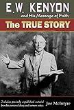 E.W. Kenyon and His Message of Faith: The True Story