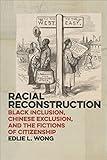 Racial Reconstruction: Black Inclusion, Chinese Exclusion, and the Fictions of Citizenship (America and the Long 19th Century Book 12)