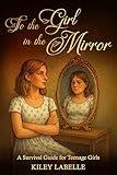 To the Girl in the Mirror: A Survival Guide for Teenage Girls