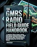 The GMRS Radio Field Guide Handbook: A Modern tips to Gear, Setup, and Smart Communication—from Handhelds and Base Stations to Emergency Kits, Custom Builds, and Everyday Use in the Real World