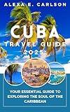 Cuba Travel Guide 2025: : Your Essential Guide to Exploring the Soul of the Caribbean