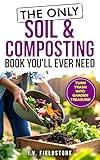 The Only Soil & Composting Book You'll Ever Need: How To Easily Create The Healthiest Soil Possible, Boost Plant Growth, and Turn Trash Into Garden Treasure (Beginner-Friendly Gardening Series 2)
