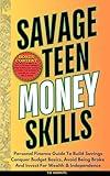SAVAGE TEEN MONEY SKILLS: Personal Finance Guide To Build Savings, Conquer Budget Basics, Avoid Being Broke And Invest For Wealth & Independence