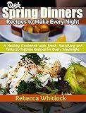 Quick Spring Dinners Recipes to Make Every Night: A Healthy Cookbook with Fresh, Satisfying and Tasty Springtime Recipes for Every Weeknight