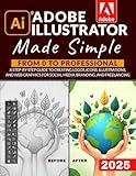 Adobe Illustrator Made Simple: From 0 to Professional | A Step-by-Step Guide to Creating Logos, Icons, Illustrations, and Web Graphics for Social Media, Branding, and Freelancing