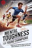 Mental Toughness for Young Champions: Inspiring and Powerful Sports Stories That Build Confidence, Strength and Passion