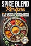 Spice Blend Recipes: An Easy-to-Follow Guide to Homemade Techniques and 101 Delicious Recipes for Beginners and Beyond