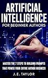 Artificial Intelligence for Beginner Authors: Master the 7 Steps to Building Prompts That Power Your Entire Author Business