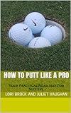 How To Putt Like A Pro: Your Practical Road Map For Success (Better Golf NOW! Book 1)