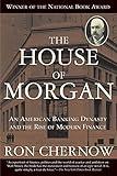 The House of Morgan: An American Banking Dynasty and the Rise of Modern Finance
