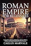 ROMAN EMPIRE FOR BEGINNERS: Ancient Rome History, Civilization, Culture, Military, Politics, and Legacy Explained for New Learners
