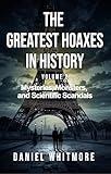 The Greatest Hoaxes in History: Mysteries, Monsters, and Scientific Scandals: 50 Mind-Blowing True Stories of Paranormal Hoaxes, Archaeological Frauds, and Scientific Deceptions