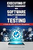 Executing IT Project Management with Software Quality Assurance and Testing: A Guide for CIOs and Senior Management