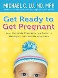 Get Ready to Get Pregnant: Your Complete Prepregnancy Guide to Making a Smart and Healthy Baby