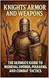 Knights’ Armor and Weapons: The Ultimate Guide to Medieval Swords, Polearms, and Combat Tactics