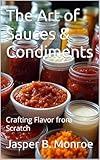 The Art of Sauces & Condiments: Crafting Flavor from Scratch (Sizzling Sauces & Condiments Book 7)