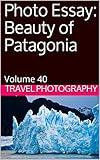 Photo Essay: Beauty of Patagonia: Volume 40 (Travel Photo Essays)