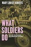 What Soldiers Do: Sex and the American GI in World War II France