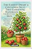 The Easiest Dwarf & Container Fruit Tree Gardening Handbook For Beginners 2025: How to Grow Fruit Trees in Pots, Patios, and Small Spaces With Ease