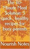 The 30-Minute Meal Solution: 5 quick , healthy recipes for busy parents (Healthy in 30 Series Book 1)