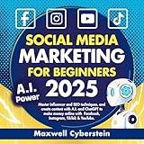 Social Media Marketing for Beginners 2025: Master Influencer and SEO Techniques and Create Content with A.I. and Chat GPT to Make Money Online with Facebook, Instagram, Tik Tok & You Tube.