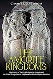The Amorite Kingdoms: The History of the First Babylonian Dynasty and the Other Mesopotamian Kingdoms Established by the Amorites