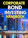 Corporate Bond Investing Handbook: A Comprehensive Guide to Analyzing, Valuing, and Managing Credit in Today’s Markets (Finance Series)