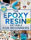 The Epoxy Resin Art Bible For Beginners: The Fully Illustrated Guide with Step-by-Step Instructions to Create Jewelry, Tabletops, Coasters, and More – Includes 30 Beginner-Friendly Projects