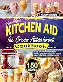 Homemade Kitchen Aid Ice Cream Attachment Cookbook: Easy and Delicious Recipes for Ice Cream, Gelato, and Sorbet Made with Your KitchenAid Mixer