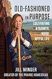 Old-Fashioned on Purpose: A Homesteading Manifesto―Rediscovering Simplicity and Meaning Through the Lost Arts of the Past such as Gardening, Canning and More