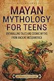 Mayan Mythology for Teens: Enthralling Tales and Cosmic Myths from Ancient Mesoamerica (Legendary Histories for Teenagers)