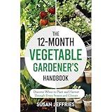The 12-Month Vegetable Gardener's Handbook: Discover When to Plant and How to Harvest Through Every Season and Climate