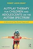 AutPlay Therapy for Children and Adolescents on the Autism Spectrum: A Behavioral Play-Based Approach, Third Edition