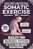 Body First, Mind Follows: 100+ Somatic Exercises to Heal Trauma, Calm Anxiety & Regulate Your Nervous System | The 30-Day Neuro-Somatic Healing Protocol