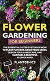 Flower Gardening for Beginners: The Essential 3-Step System on How to Plant Flowers, Grow from Seeds, Design Your Landscape, and Maintain a Beautiful Flower Yard