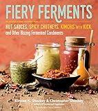 Fiery Ferments: 70 Stimulating Recipes for Hot Sauces, Spicy Chutneys, Kimchis with Kick, and Other Blazing Fermented Condiments