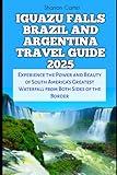 IGUAZU FALLS BRAZIL AND ARGENTINA TRAVEL GUIDE 2025: Experience the Power and Beauty of South America's Greatest Waterfall from Both Sides of the Border