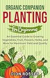 Organic Companion Planting for Beginners: An Essential Guide to Growing Vegetables, Fruit, Flowers, Herbs, and More for Maximum Yield and Quality (Sustainable Gardening)