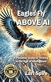 Eagles Fly ABOVE AI: A Personal Guide to Thriving in the Age of Intelligence