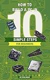 How to build a PC in 10 simple steps for beginners! (The ultimate PC guide for beginners Book 2)