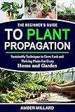 The Beginner’s Guide to Plant Propagation: Sustainable Techniques to Grow Lush and Thriving Plants for Every Home and Garden