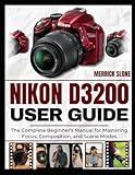 NIKON D3200 USER GUIDE: The Complete Beginner’s Manual for Mastering Focus, Composition, and Scene Modes