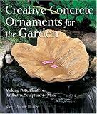 Creative Concrete Ornaments For The Garden: Making Pots, Planters, Birdbaths, Sculpture & More